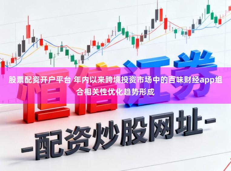 股票配资开户平台 年内以来跨境投资市场中的百味财经app组合相关性优化趋势形成