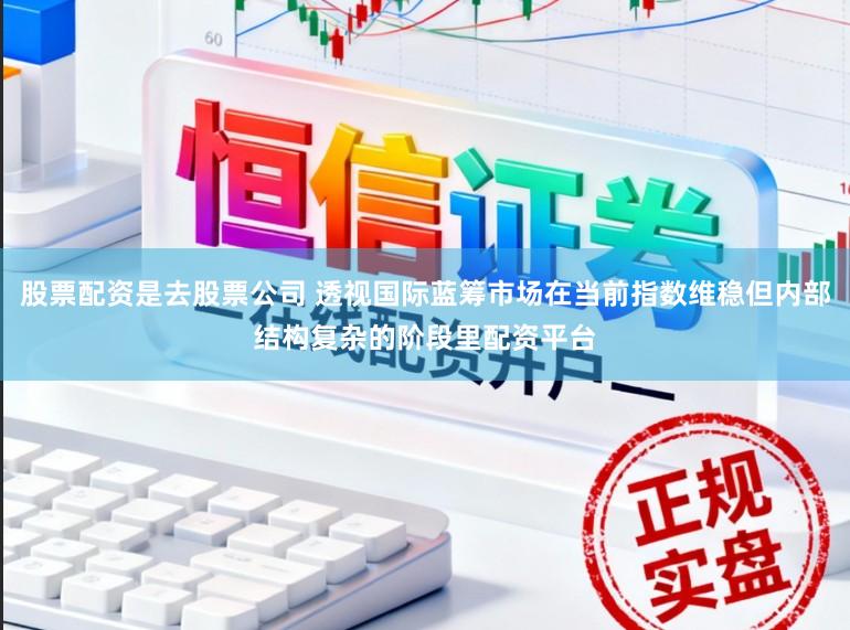 股票配资是去股票公司 透视国际蓝筹市场在当前指数维稳但内部结构复杂的阶段里配资平台