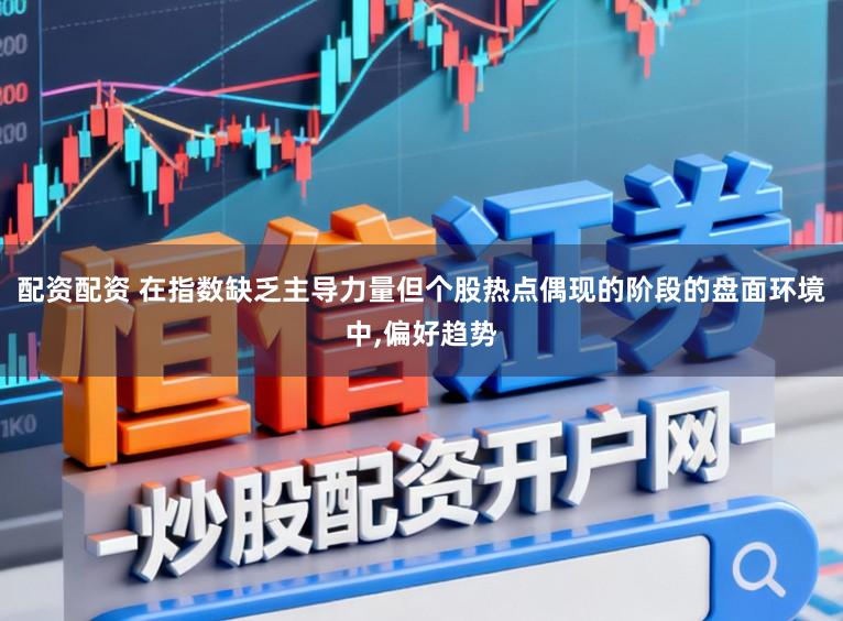 配资配资 在指数缺乏主导力量但个股热点偶现的阶段的盘面环境中，偏好趋势