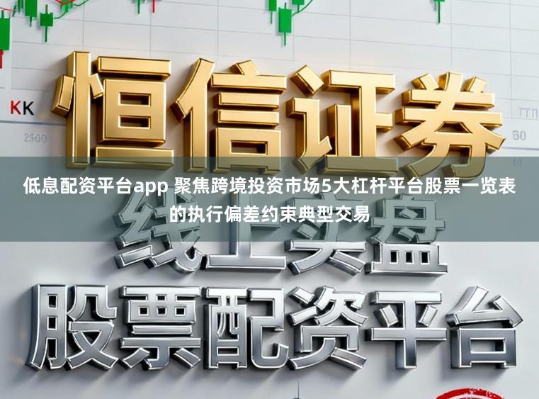 低息配资平台app 聚焦跨境投资市场5大杠杆平台股票一览表的执行偏差约束典型交易