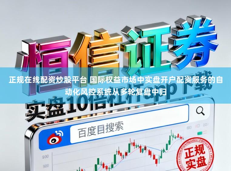 正规在线配资炒股平台 国际权益市场中实盘开户配资服务的自动化风控系统从多轮复盘中归