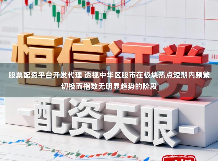 股票配资平台开发代理 透视中华区股市在板块热点短期内频繁切换而指数无明显趋势的阶段