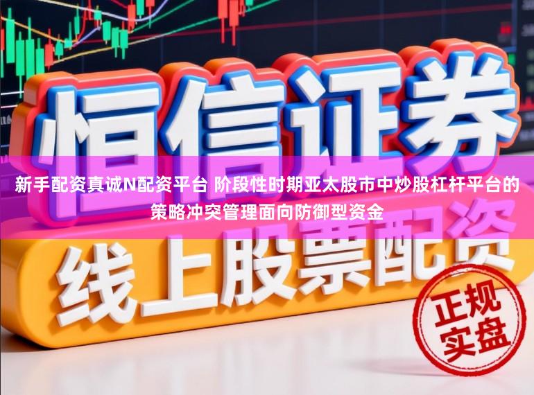 新手配资真诚N配资平台 阶段性时期亚太股市中炒股杠杆平台的策略冲突管理面向防御型资金