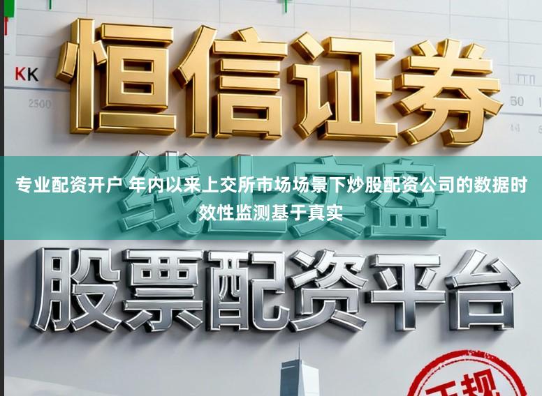 专业配资开户 年内以来上交所市场场景下炒股配资公司的数据时效性监测基于真实