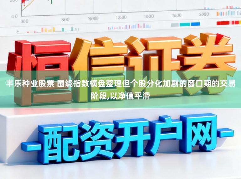 丰乐种业股票 围绕指数横盘整理但个股分化加剧的窗口期的交易阶段，以净值平滑