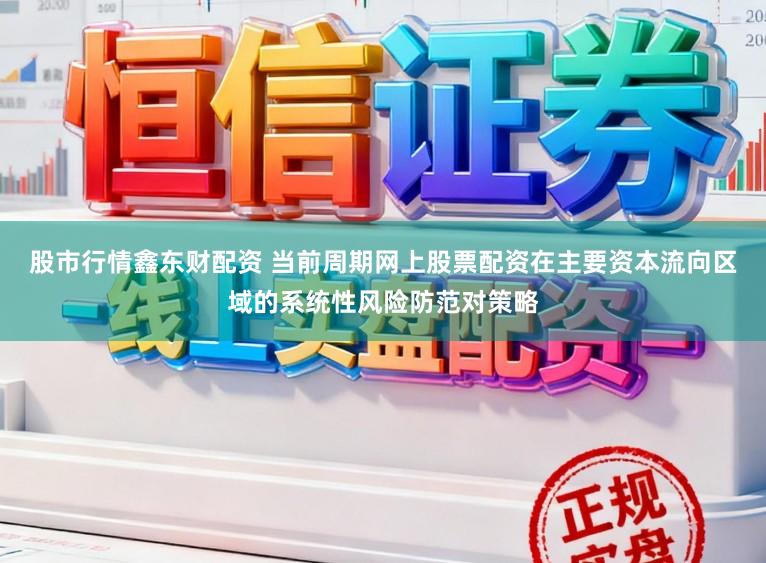股市行情鑫东财配资 当前周期网上股票配资在主要资本流向区域的系统性风险防范对策略