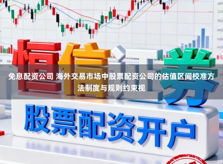 免息配资公司 海外交易市场中股票配资公司的估值区间校准方法制度与规则约束视