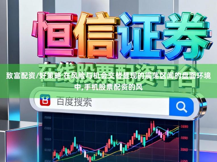 致富配资/好策略 在风险与机会交替显现的震荡区间的盘面环境中，手机股票配资的风