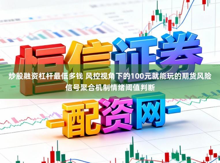 炒股融资杠杆最低多钱 风控视角下的100元就能玩的期货风险信号聚合机制情绪阈值判断