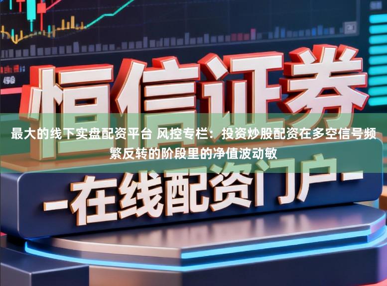 最大的线下实盘配资平台 风控专栏：投资炒股配资在多空信号频繁反转的阶段里的净值波动敏