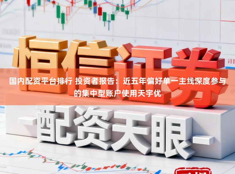 国内配资平台排行 投资者报告：近五年偏好单一主线深度参与的集中型账户使用天宇优