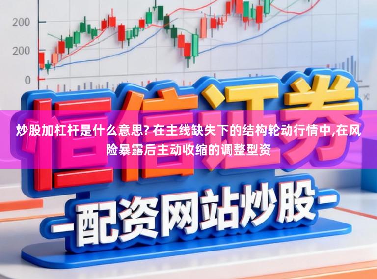 炒股加杠杆是什么意思? 在主线缺失下的结构轮动行情中，在风险暴露后主动收缩的调整型资