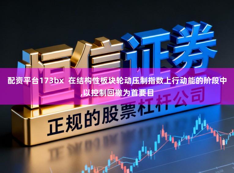 配资平台173bx  在结构性板块轮动压制指数上行动能的阶段中，以控制回撤为首要目