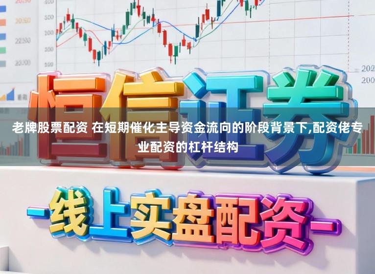 老牌股票配资 在短期催化主导资金流向的阶段背景下，配资佬专业配资的杠杆结构