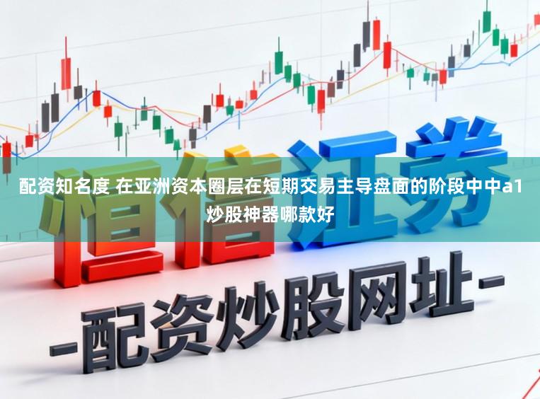 配资知名度 在亚洲资本圈层在短期交易主导盘面的阶段中中a1炒股神器哪款好