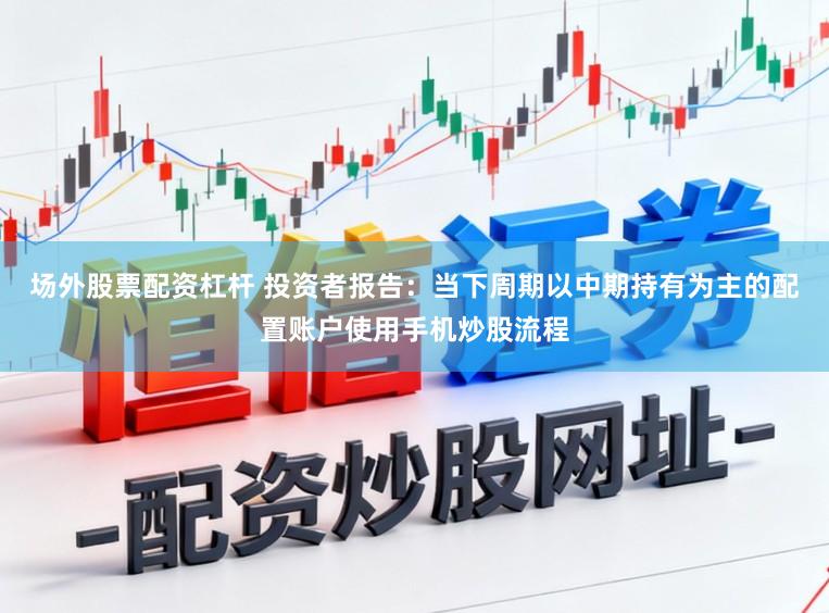 场外股票配资杠杆 投资者报告：当下周期以中期持有为主的配置账户使用手机炒股流程