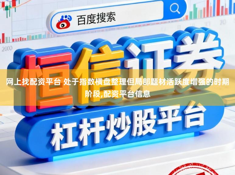 网上找配资平台 处于指数横盘整理但局部题材活跃度增强的时期阶段，配资平台信息