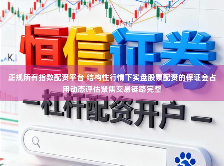 正规所有指数配资平台 结构性行情下实盘股票配资的保证金占用动态评估聚焦交易链路完整
