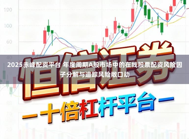 2025赤峰配资平台 年度周期A股市场中的在线股票配资风险因子分解与追踪风险敞口动