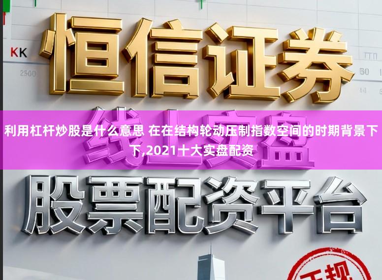 利用杠杆炒股是什么意思 在在结构轮动压制指数空间的时期背景下下，2021十大实盘配资