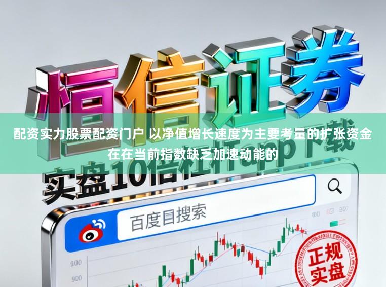 配资实力股票配资门户 以净值增长速度为主要考量的扩张资金在在当前指数缺乏加速动能的