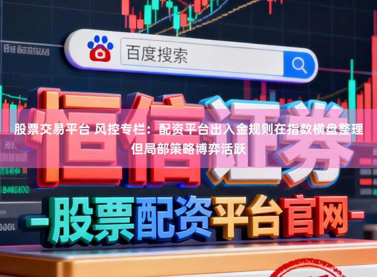 股票交易平台 风控专栏：配资平台出入金规则在指数横盘整理但局部策略博弈活跃