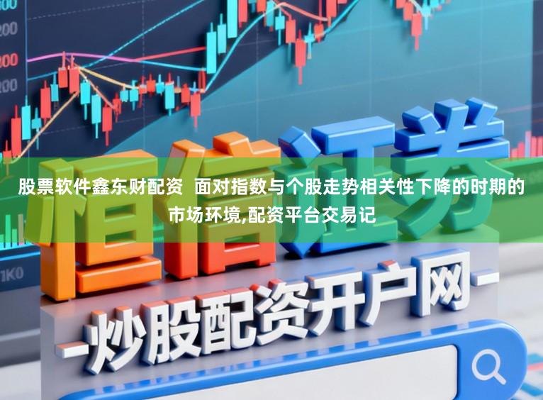 股票软件鑫东财配资  面对指数与个股走势相关性下降的时期的市场环境，配资平台交易记