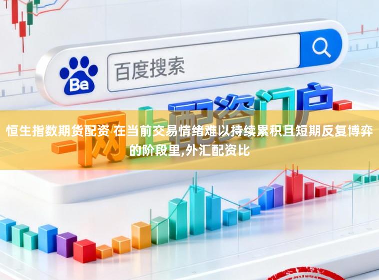 恒生指数期货配资 在当前交易情绪难以持续累积且短期反复博弈的阶段里,外汇配资比