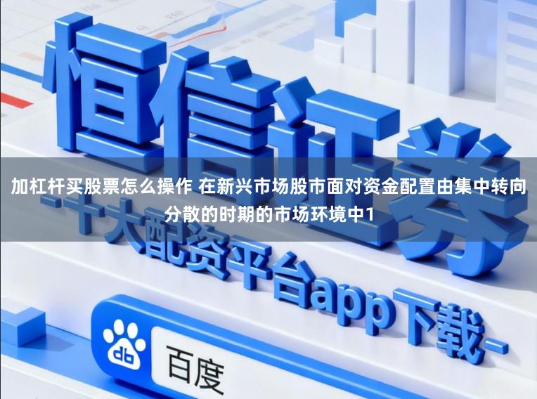 加杠杆买股票怎么操作 在新兴市场股市面对资金配置由集中转向分散的时期的市场环境中1