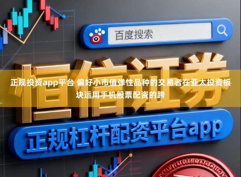 正规投资app平台 偏好小市值弹性品种的交易者在亚太投资板块运用手机股票配资的跨