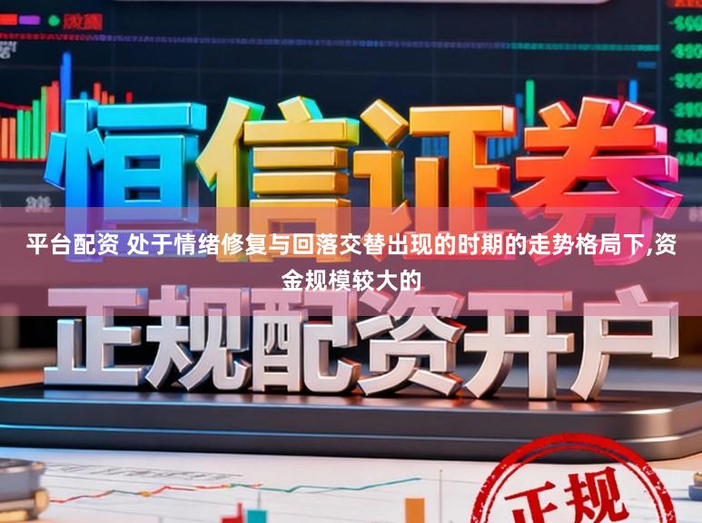 平台配资 处于情绪修复与回落交替出现的时期的走势格局下，资金规模较大的