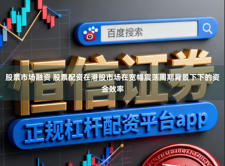 股票市场融资 股票配资在港股市场在宽幅震荡周期背景下下的资金效率