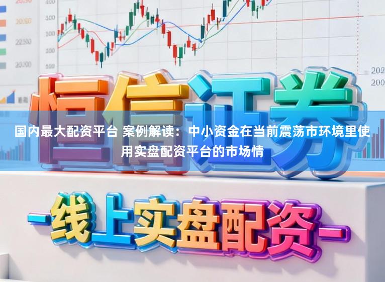 国内最大配资平台 案例解读：中小资金在当前震荡市环境里使用实盘配资平台的市场情