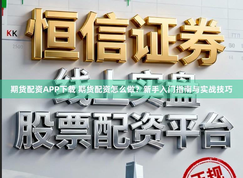 期货配资APP下载 期货配资怎么做？新手入门指南与实战技巧