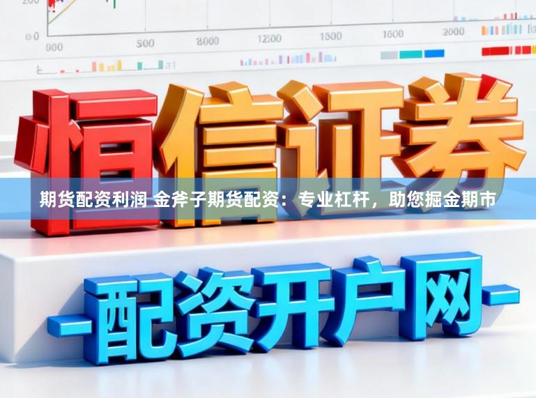 期货配资利润 金斧子期货配资：专业杠杆，助您掘金期市