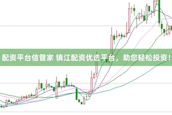 配资平台信管家 镇江配资优选平台，助您轻松投资！