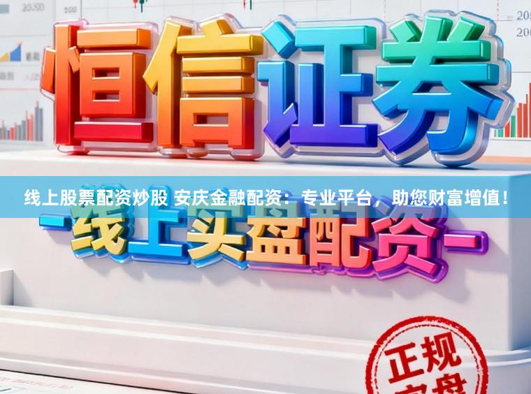 线上股票配资炒股 安庆金融配资：专业平台，助您财富增值！