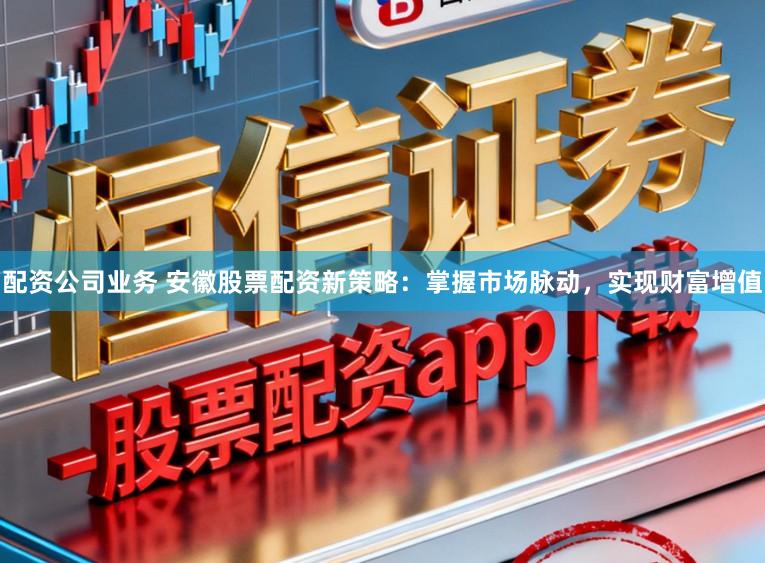配资公司业务 安徽股票配资新策略:掌握市场脉动,实现财富增值