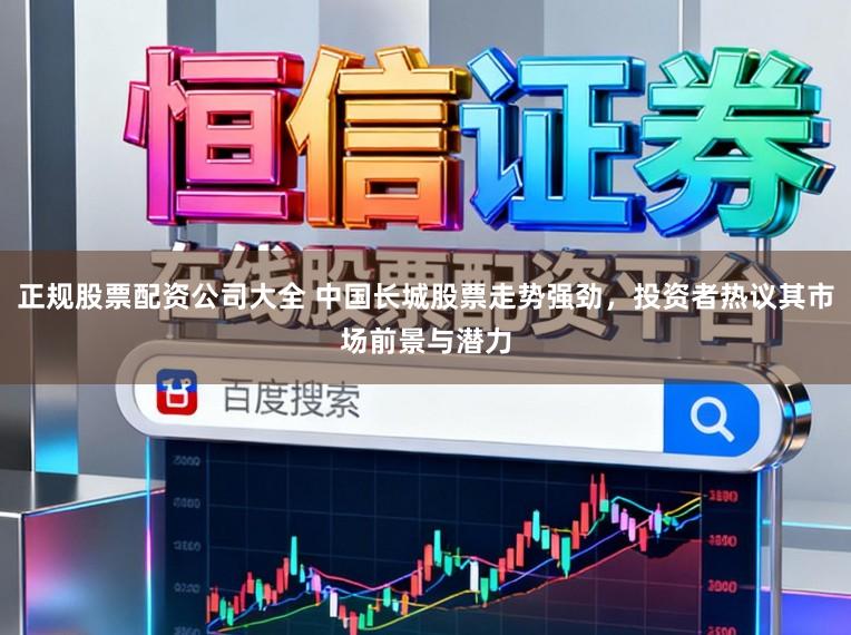 正规股票配资公司大全 中国长城股票走势强劲,投资者热议其市场前景与潜力