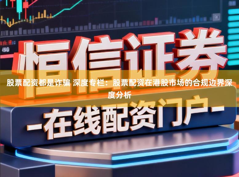 股票配资都是诈骗 深度专栏:股票配资在港股市场的合规边界深度分析