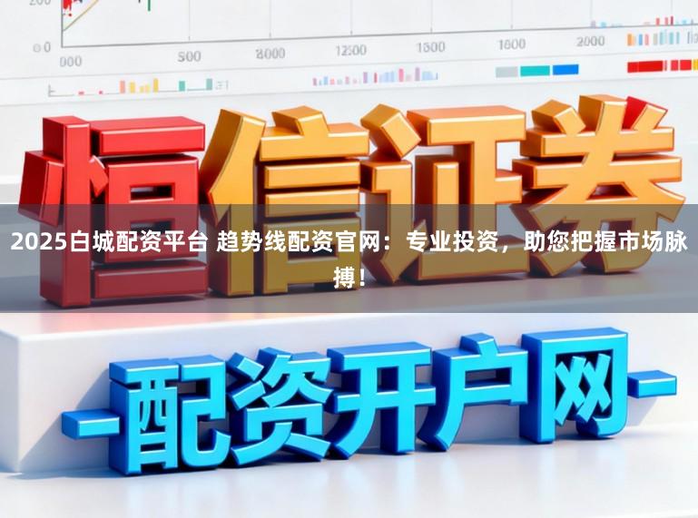 2025白城配资平台 趋势线配资官网：专业投资，助您把握市场脉搏！