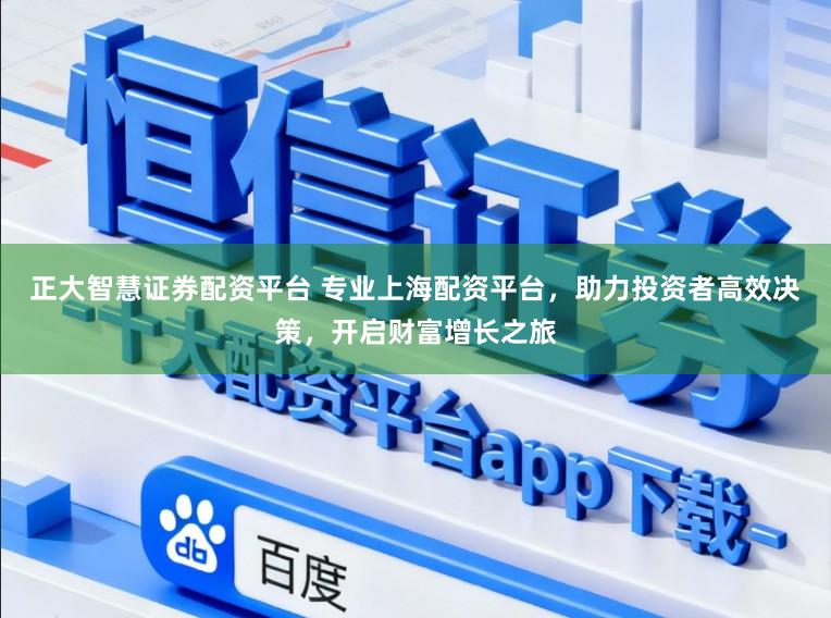 正大智慧证券配资平台 专业上海配资平台,助力投资者高效决策,开启财富增长之旅