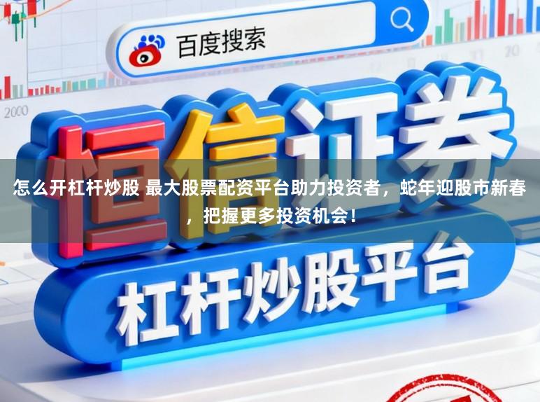 怎么开杠杆炒股 最大股票配资平台助力投资者,蛇年迎股市新春,把握更多投资机会!