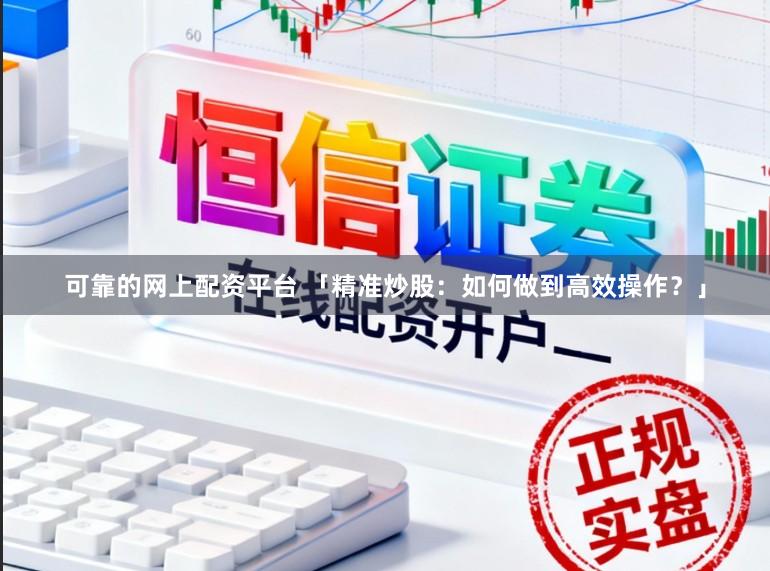 可靠的网上配资平台 「精准炒股:如何做到高效操作?」