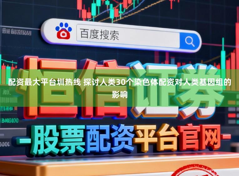 配资最大平台圳热线 探讨人类30个染色体配资对人类基因组的影响