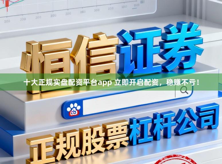 十大正规实盘配资平台app 立即开启配资，稳赚不亏！