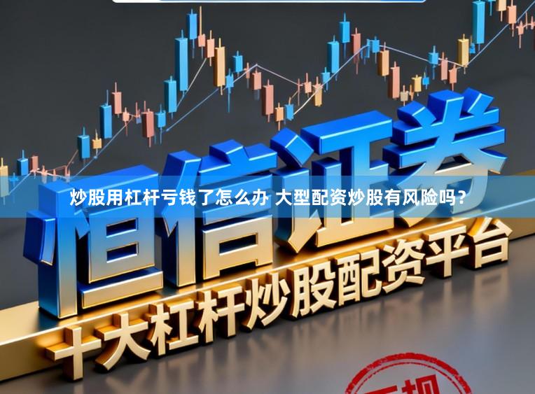 炒股用杠杆亏钱了怎么办 大型配资炒股有风险吗？