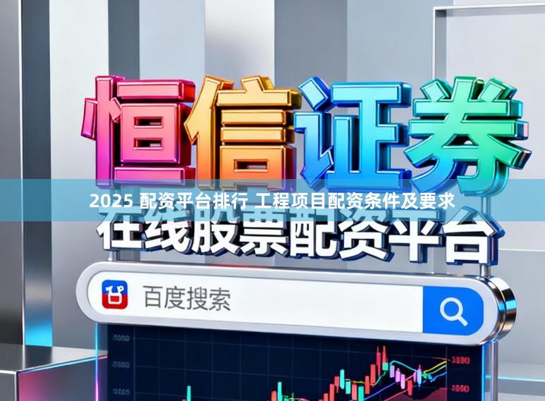 2025 配资平台排行 工程项目配资条件及要求