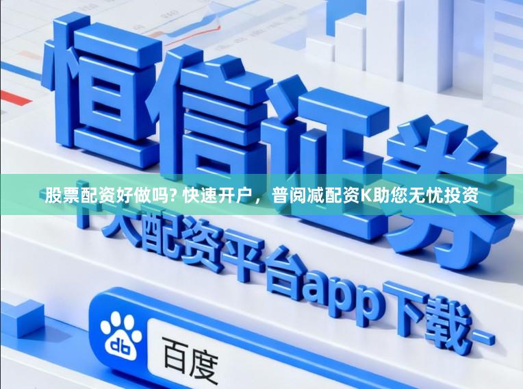 股票配资好做吗? 快速开户，普阅减配资K助您无忧投资