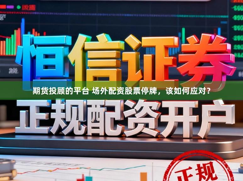 期货投顾的平台 场外配资股票停牌，该如何应对？